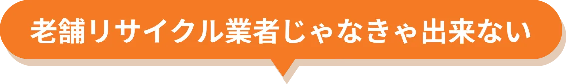 老舗リサイクル業者じゃなきゃ出来ない